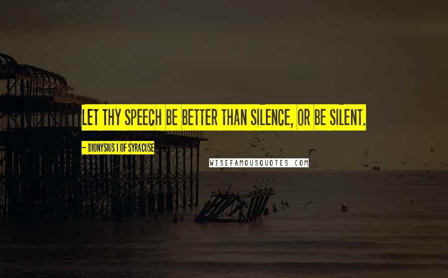 Dionysius I Of Syracuse Quotes: Let thy speech be better than silence, or be silent.