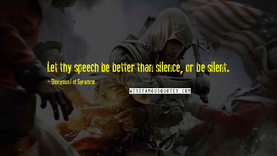 Dionysius I Of Syracuse Quotes: Let thy speech be better than silence, or be silent.