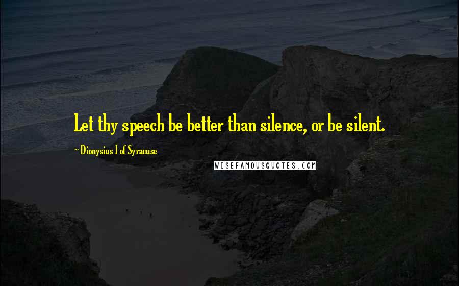 Dionysius I Of Syracuse Quotes: Let thy speech be better than silence, or be silent.