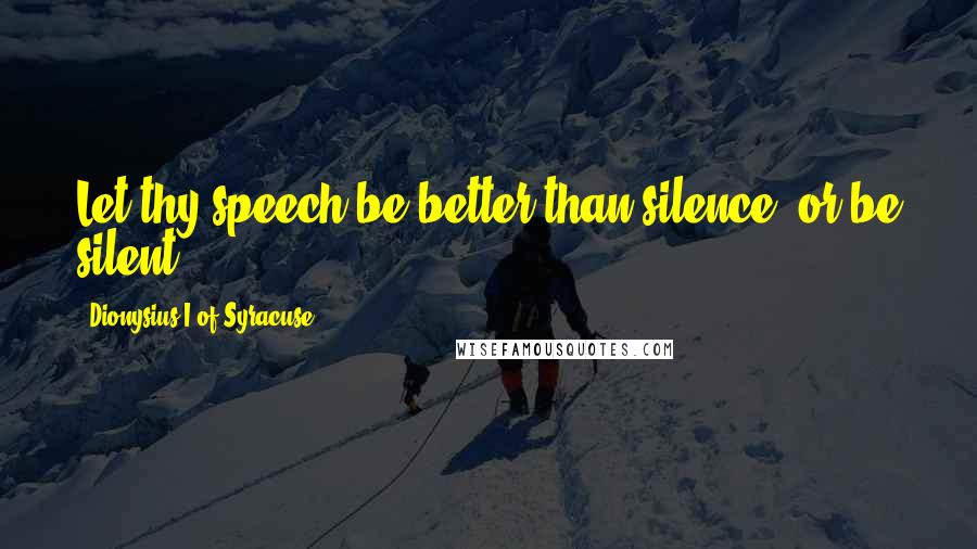 Dionysius I Of Syracuse Quotes: Let thy speech be better than silence, or be silent.