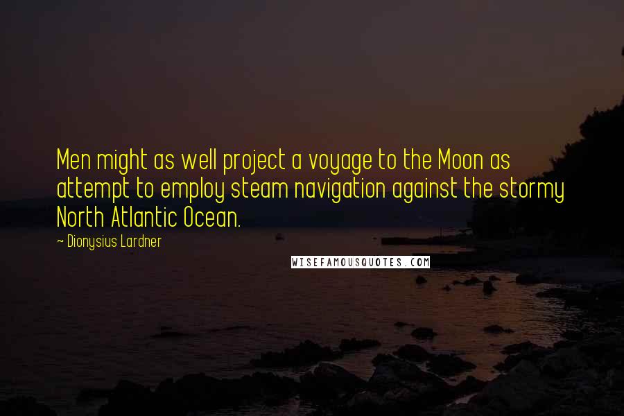Dionysius Lardner Quotes: Men might as well project a voyage to the Moon as attempt to employ steam navigation against the stormy North Atlantic Ocean.