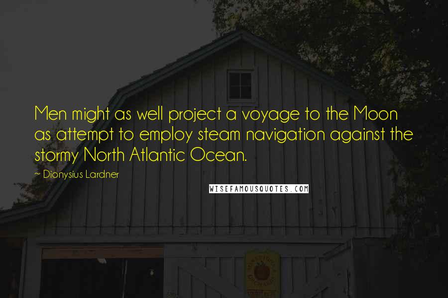 Dionysius Lardner Quotes: Men might as well project a voyage to the Moon as attempt to employ steam navigation against the stormy North Atlantic Ocean.