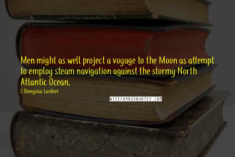 Dionysius Lardner Quotes: Men might as well project a voyage to the Moon as attempt to employ steam navigation against the stormy North Atlantic Ocean.