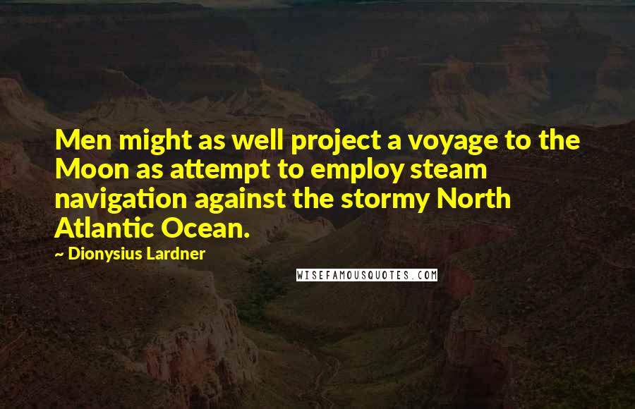 Dionysius Lardner Quotes: Men might as well project a voyage to the Moon as attempt to employ steam navigation against the stormy North Atlantic Ocean.