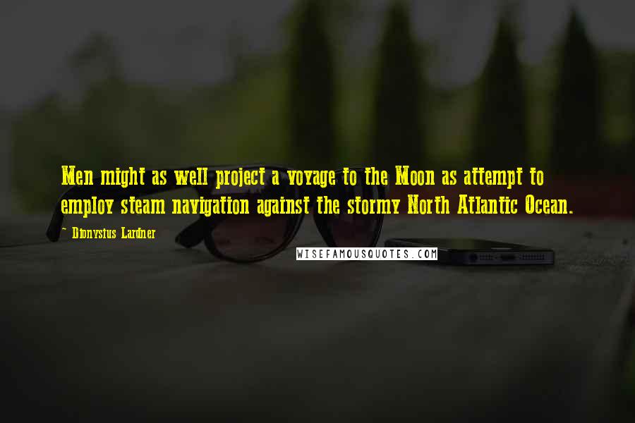 Dionysius Lardner Quotes: Men might as well project a voyage to the Moon as attempt to employ steam navigation against the stormy North Atlantic Ocean.