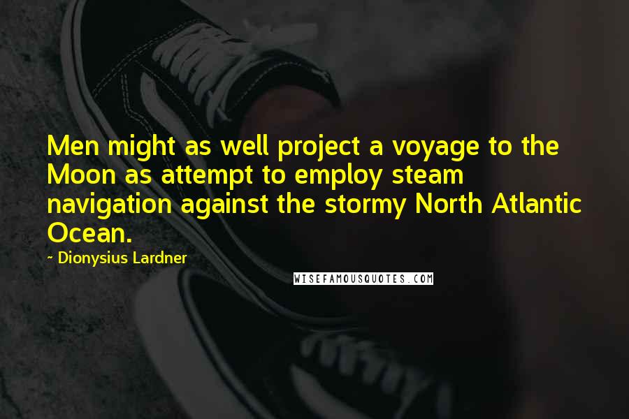 Dionysius Lardner Quotes: Men might as well project a voyage to the Moon as attempt to employ steam navigation against the stormy North Atlantic Ocean.