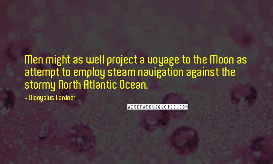 Dionysius Lardner Quotes: Men might as well project a voyage to the Moon as attempt to employ steam navigation against the stormy North Atlantic Ocean.