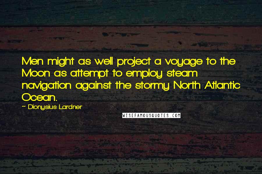 Dionysius Lardner Quotes: Men might as well project a voyage to the Moon as attempt to employ steam navigation against the stormy North Atlantic Ocean.