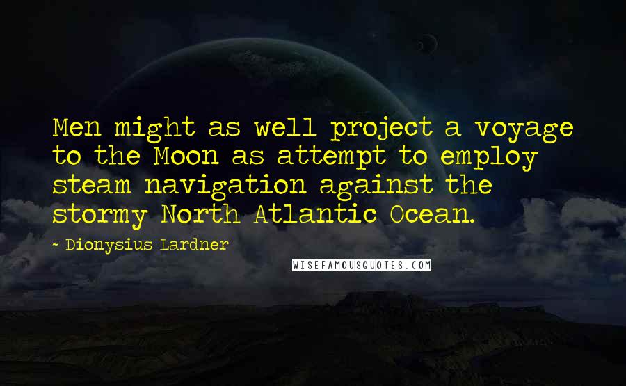 Dionysius Lardner Quotes: Men might as well project a voyage to the Moon as attempt to employ steam navigation against the stormy North Atlantic Ocean.