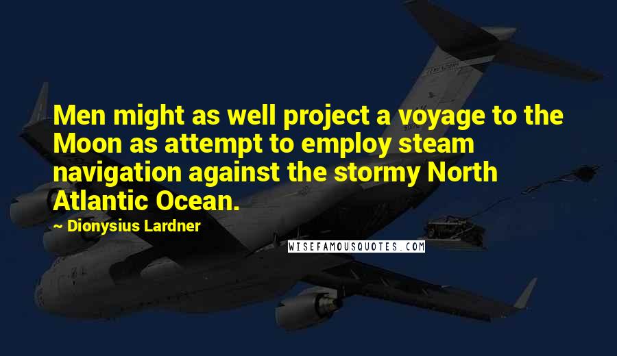 Dionysius Lardner Quotes: Men might as well project a voyage to the Moon as attempt to employ steam navigation against the stormy North Atlantic Ocean.