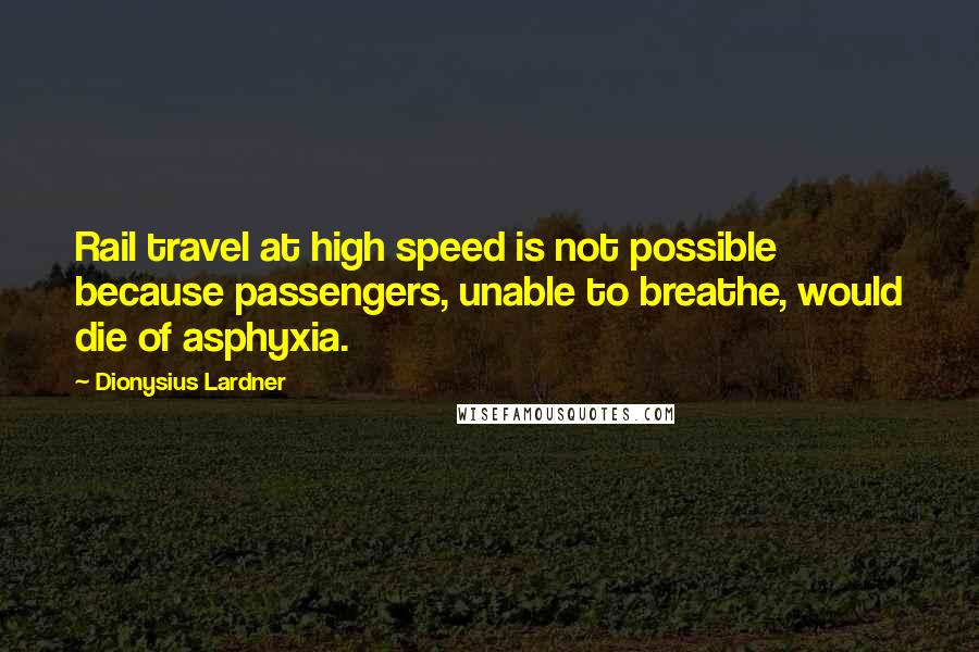 Dionysius Lardner Quotes: Rail travel at high speed is not possible because passengers, unable to breathe, would die of asphyxia.
