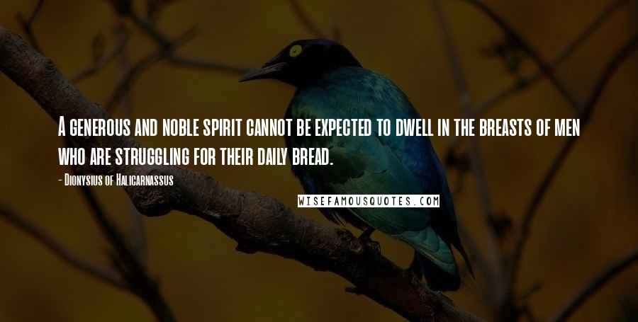 Dionysius Of Halicarnassus Quotes: A generous and noble spirit cannot be expected to dwell in the breasts of men who are struggling for their daily bread.