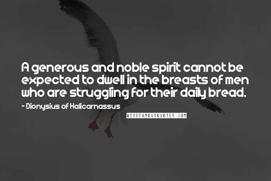 Dionysius Of Halicarnassus Quotes: A generous and noble spirit cannot be expected to dwell in the breasts of men who are struggling for their daily bread.