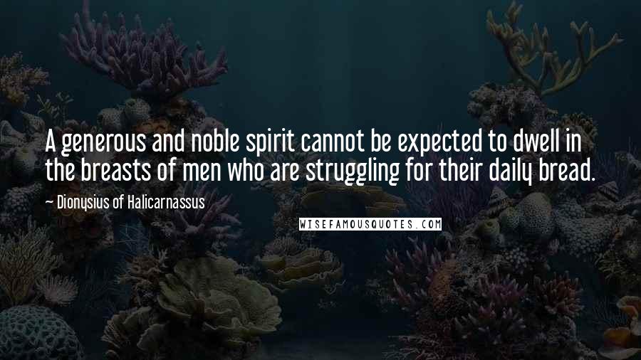 Dionysius Of Halicarnassus Quotes: A generous and noble spirit cannot be expected to dwell in the breasts of men who are struggling for their daily bread.