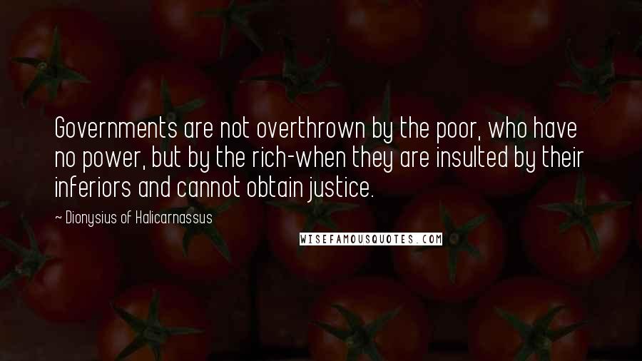 Dionysius Of Halicarnassus Quotes: Governments are not overthrown by the poor, who have no power, but by the rich-when they are insulted by their inferiors and cannot obtain justice.