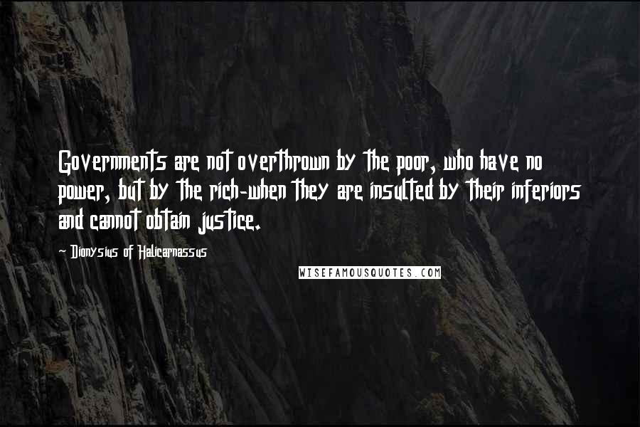 Dionysius Of Halicarnassus Quotes: Governments are not overthrown by the poor, who have no power, but by the rich-when they are insulted by their inferiors and cannot obtain justice.