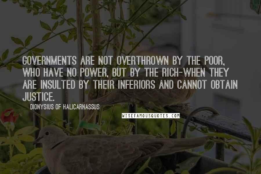 Dionysius Of Halicarnassus Quotes: Governments are not overthrown by the poor, who have no power, but by the rich-when they are insulted by their inferiors and cannot obtain justice.