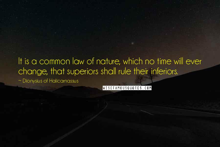 Dionysius Of Halicarnassus Quotes: It is a common law of nature, which no time will ever change, that superiors shall rule their inferiors.