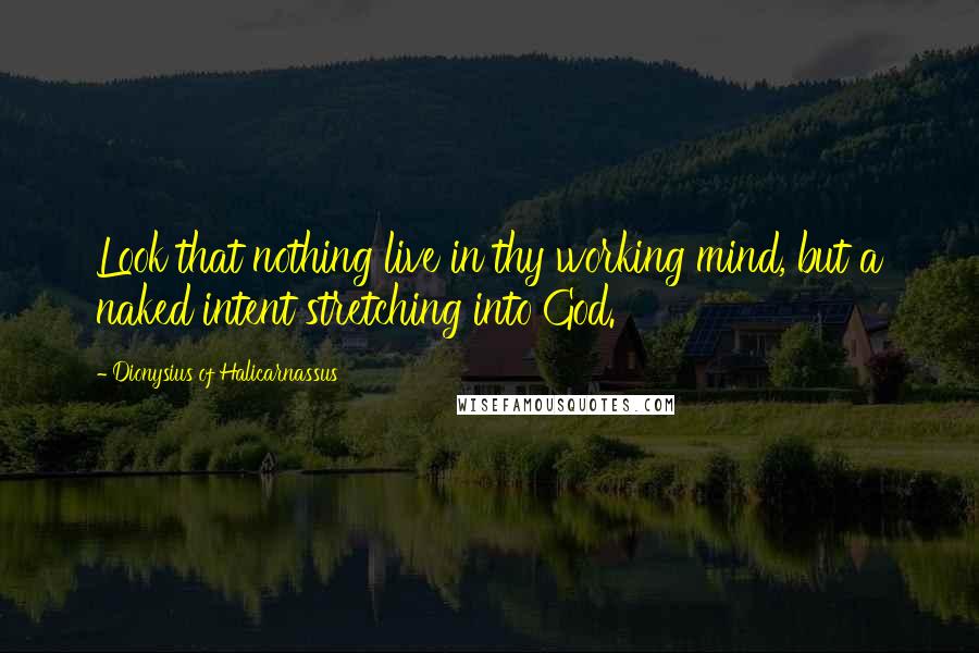 Dionysius Of Halicarnassus Quotes: Look that nothing live in thy working mind, but a naked intent stretching into God.