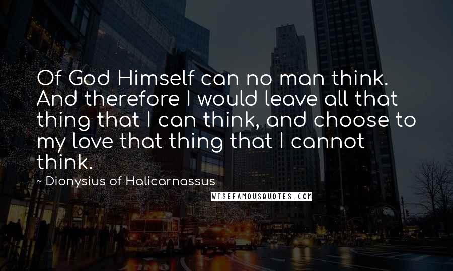 Dionysius Of Halicarnassus Quotes: Of God Himself can no man think. And therefore I would leave all that thing that I can think, and choose to my love that thing that I cannot think.