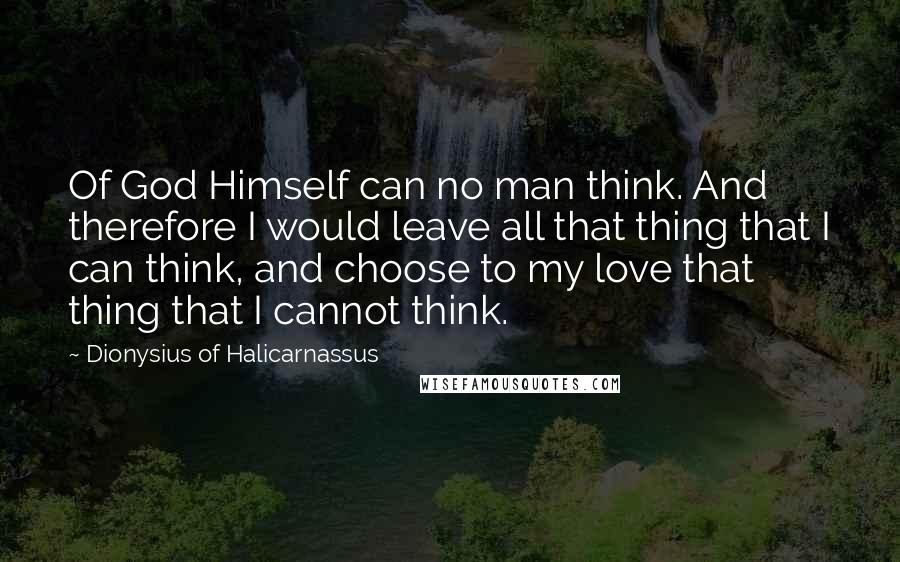 Dionysius Of Halicarnassus Quotes: Of God Himself can no man think. And therefore I would leave all that thing that I can think, and choose to my love that thing that I cannot think.