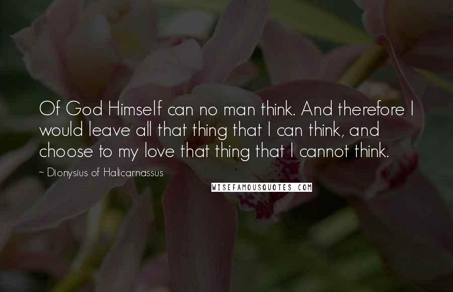 Dionysius Of Halicarnassus Quotes: Of God Himself can no man think. And therefore I would leave all that thing that I can think, and choose to my love that thing that I cannot think.