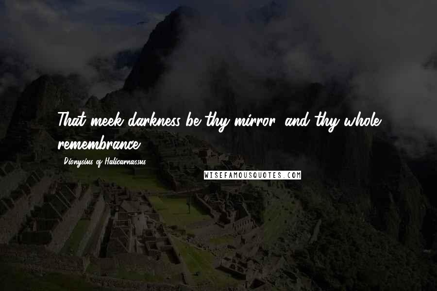 Dionysius Of Halicarnassus Quotes: That meek darkness be thy mirror, and thy whole remembrance.