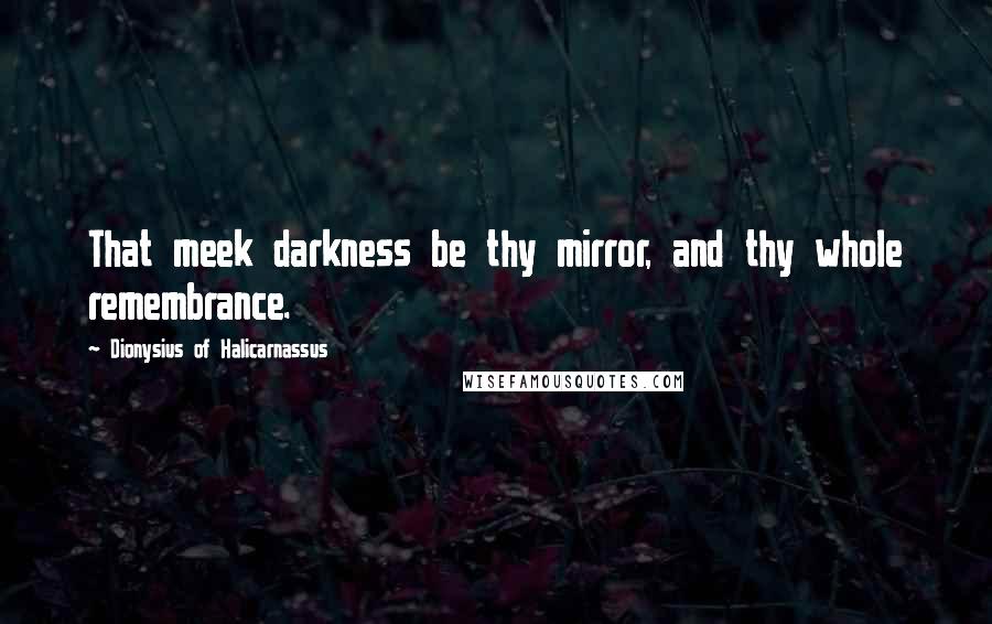 Dionysius Of Halicarnassus Quotes: That meek darkness be thy mirror, and thy whole remembrance.