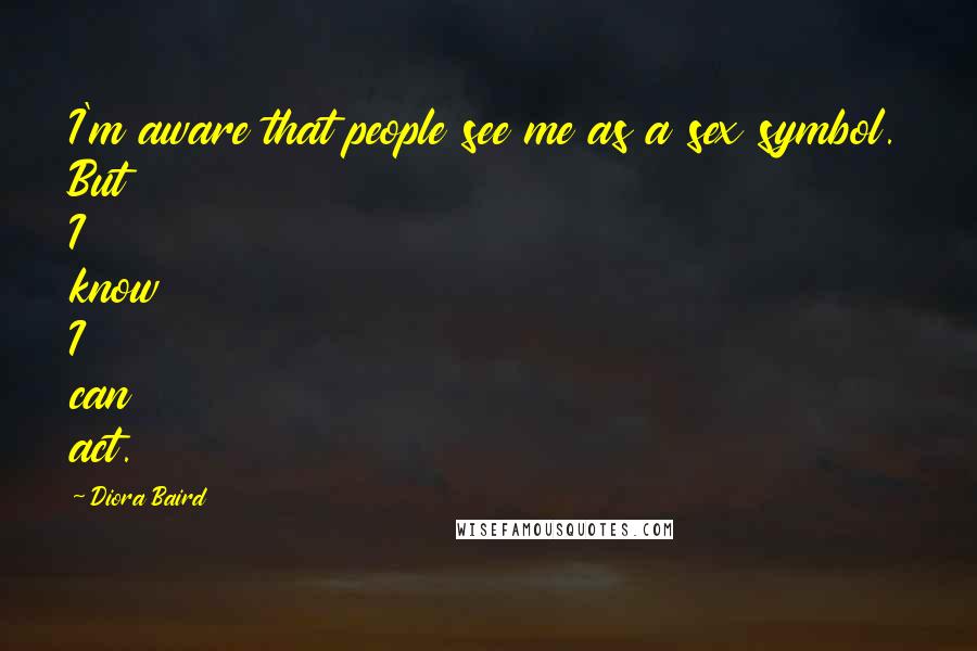 Diora Baird Quotes: I'm aware that people see me as a sex symbol. But I know I can act.