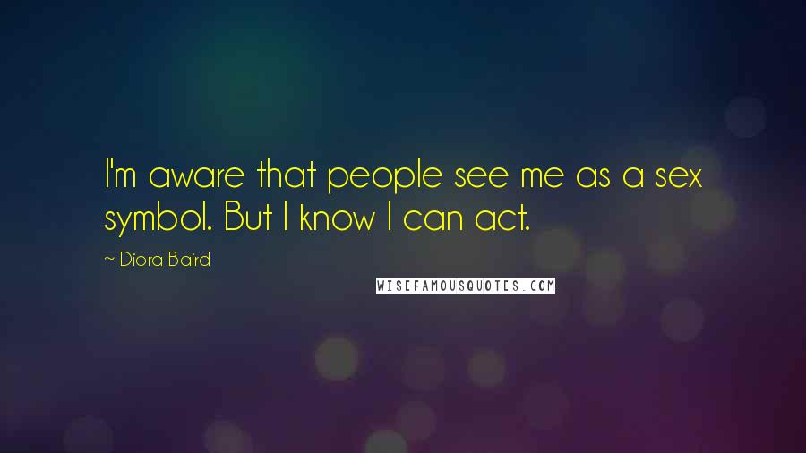 Diora Baird Quotes: I'm aware that people see me as a sex symbol. But I know I can act.