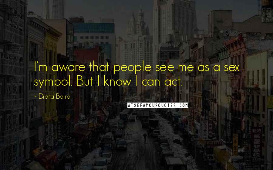 Diora Baird Quotes: I'm aware that people see me as a sex symbol. But I know I can act.