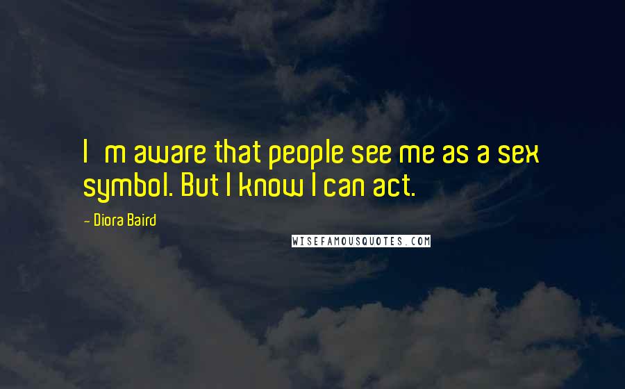 Diora Baird Quotes: I'm aware that people see me as a sex symbol. But I know I can act.