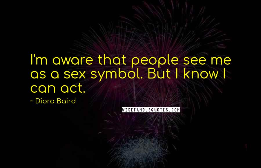 Diora Baird Quotes: I'm aware that people see me as a sex symbol. But I know I can act.