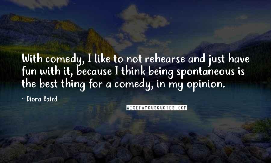 Diora Baird Quotes: With comedy, I like to not rehearse and just have fun with it, because I think being spontaneous is the best thing for a comedy, in my opinion.