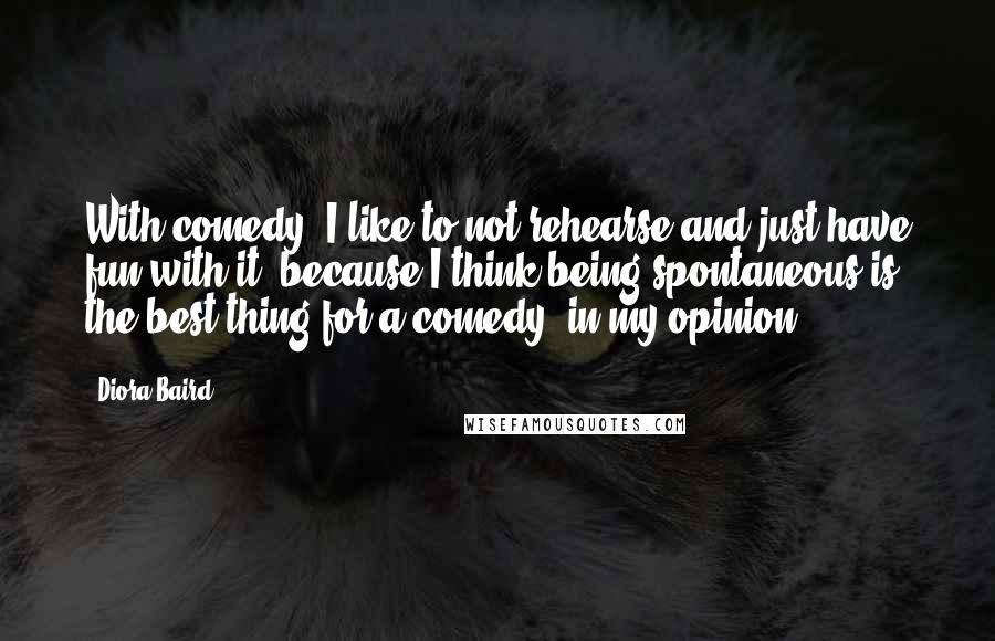 Diora Baird Quotes: With comedy, I like to not rehearse and just have fun with it, because I think being spontaneous is the best thing for a comedy, in my opinion.