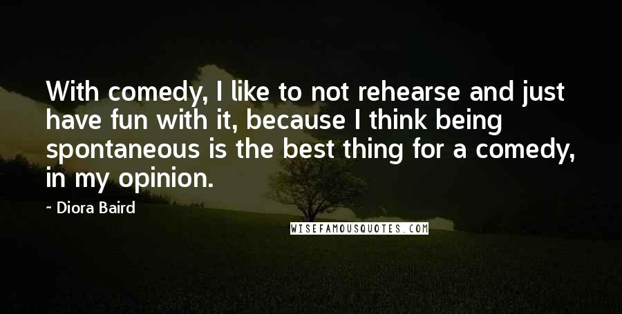 Diora Baird Quotes: With comedy, I like to not rehearse and just have fun with it, because I think being spontaneous is the best thing for a comedy, in my opinion.