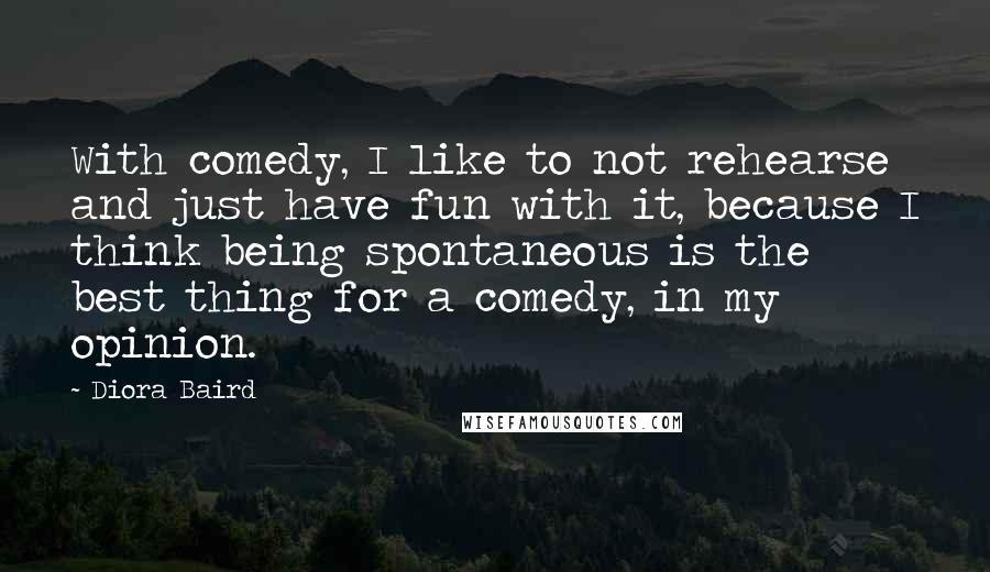 Diora Baird Quotes: With comedy, I like to not rehearse and just have fun with it, because I think being spontaneous is the best thing for a comedy, in my opinion.