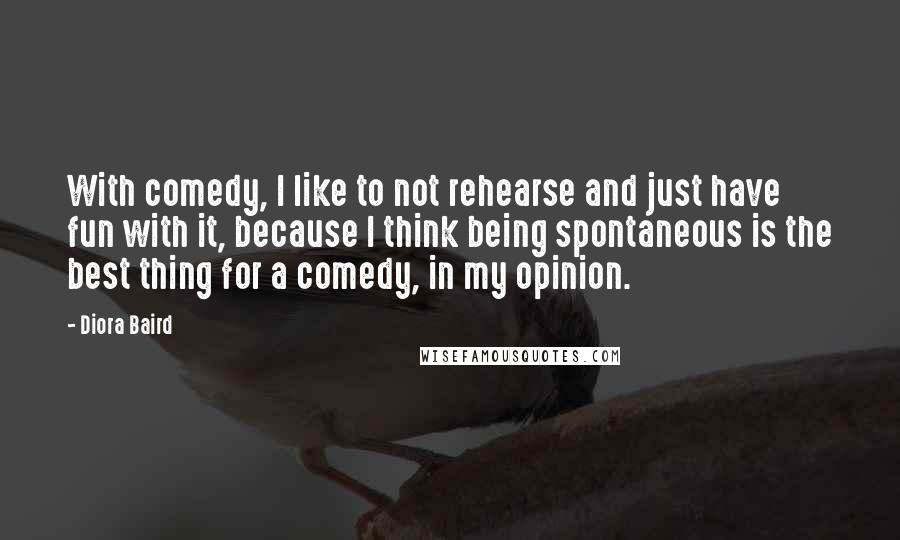 Diora Baird Quotes: With comedy, I like to not rehearse and just have fun with it, because I think being spontaneous is the best thing for a comedy, in my opinion.