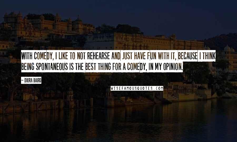 Diora Baird Quotes: With comedy, I like to not rehearse and just have fun with it, because I think being spontaneous is the best thing for a comedy, in my opinion.