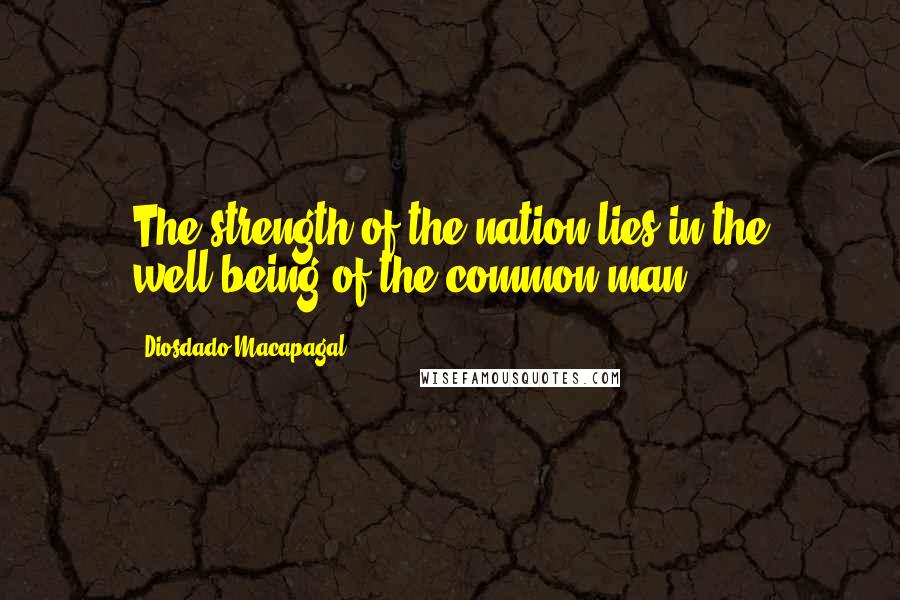 Diosdado Macapagal Quotes: The strength of the nation lies in the well-being of the common man.