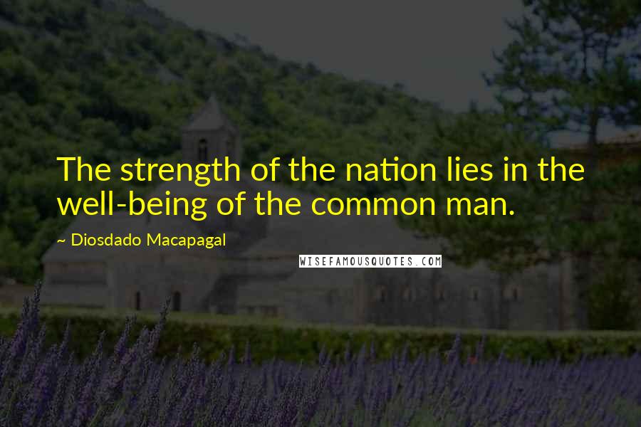 Diosdado Macapagal Quotes: The strength of the nation lies in the well-being of the common man.