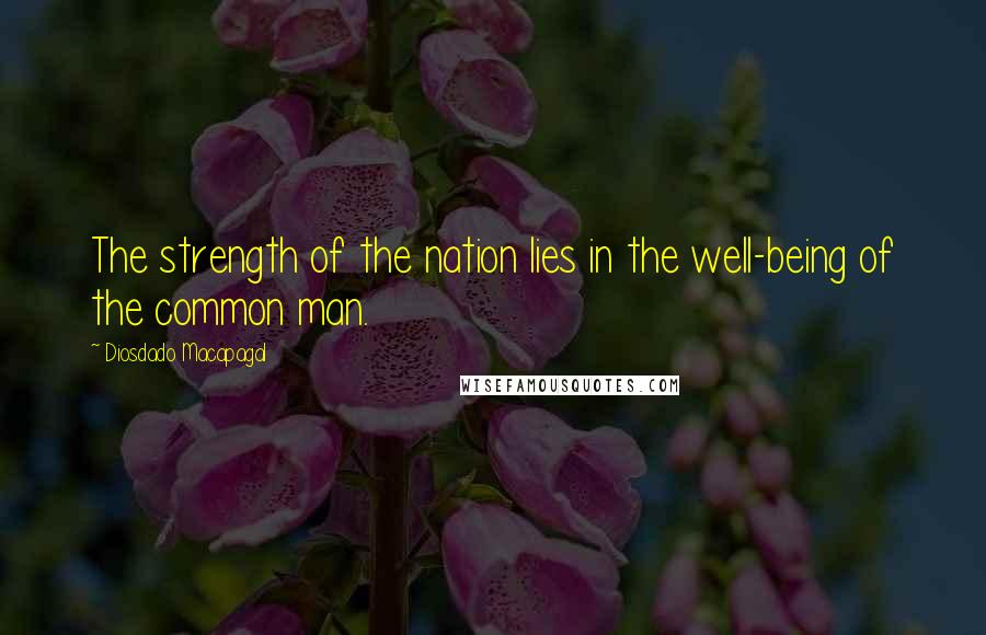 Diosdado Macapagal Quotes: The strength of the nation lies in the well-being of the common man.