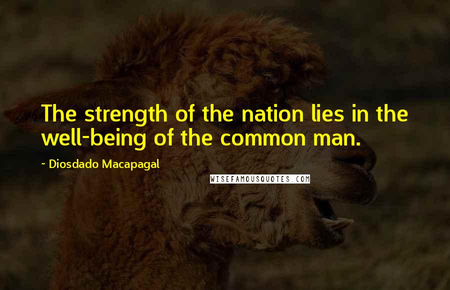 Diosdado Macapagal Quotes: The strength of the nation lies in the well-being of the common man.