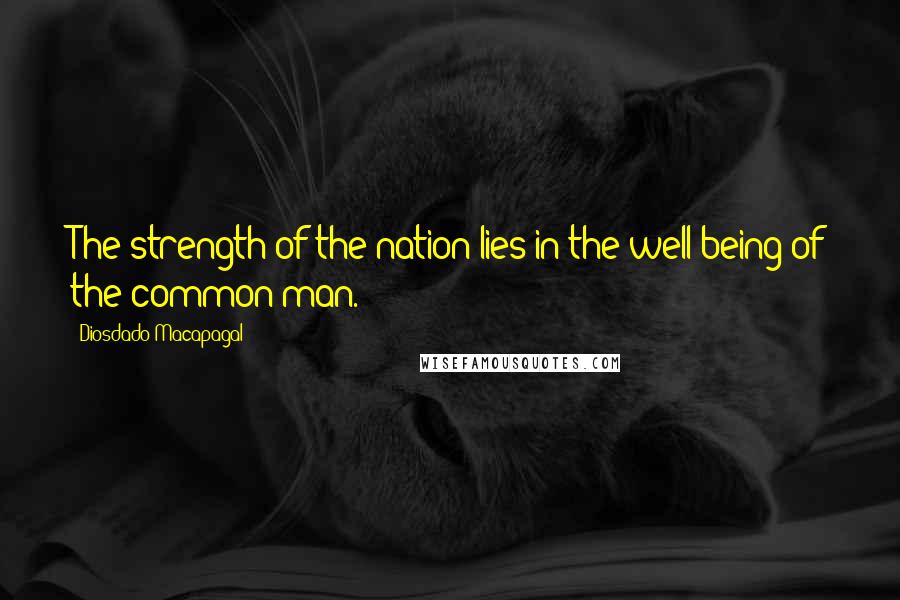 Diosdado Macapagal Quotes: The strength of the nation lies in the well-being of the common man.