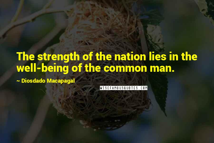 Diosdado Macapagal Quotes: The strength of the nation lies in the well-being of the common man.