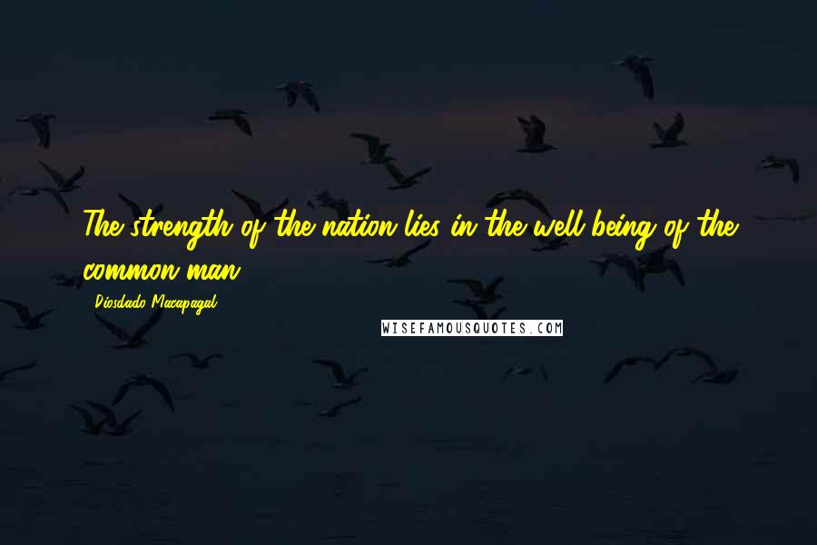 Diosdado Macapagal Quotes: The strength of the nation lies in the well-being of the common man.