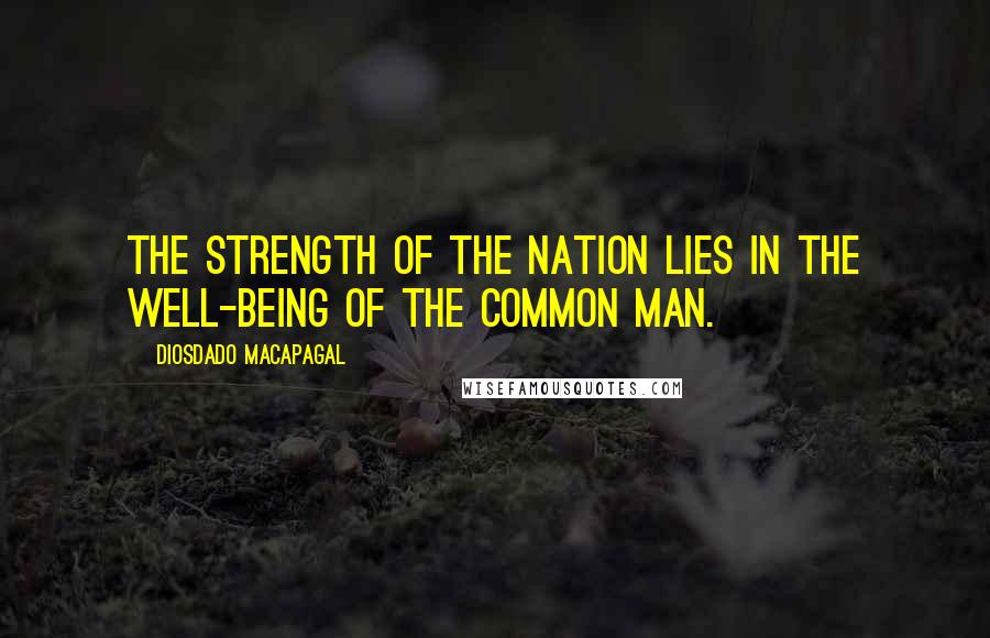 Diosdado Macapagal Quotes: The strength of the nation lies in the well-being of the common man.
