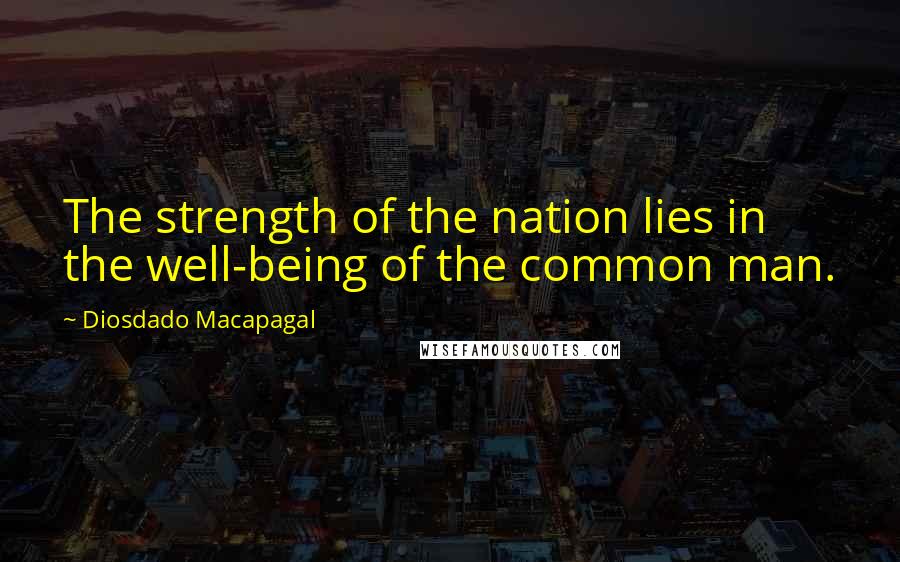 Diosdado Macapagal Quotes: The strength of the nation lies in the well-being of the common man.