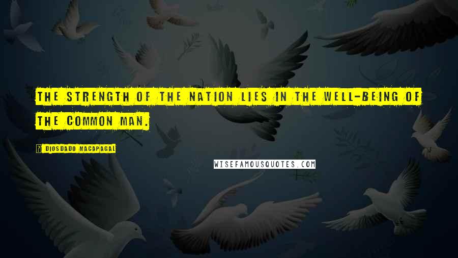 Diosdado Macapagal Quotes: The strength of the nation lies in the well-being of the common man.