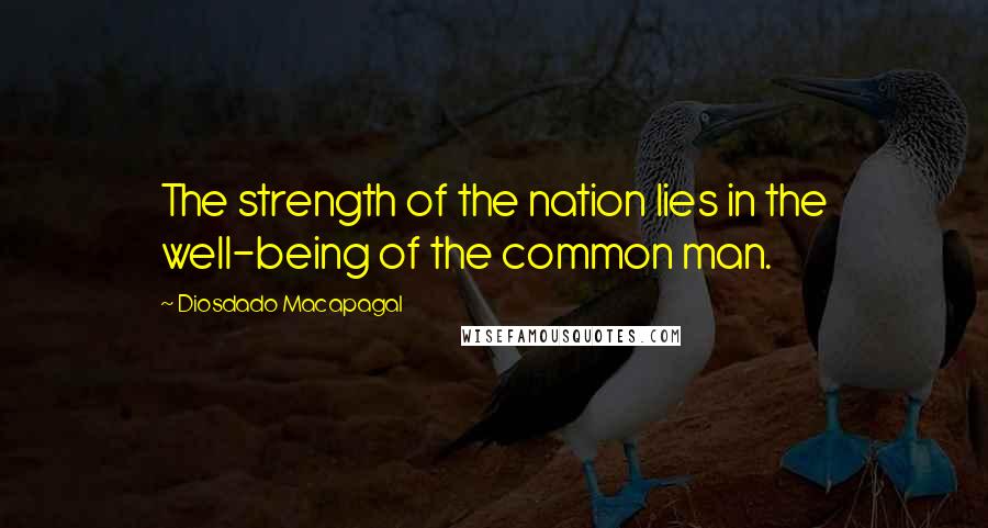Diosdado Macapagal Quotes: The strength of the nation lies in the well-being of the common man.